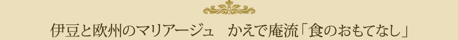 伊豆と欧州のマリア―ジュ　かえで庵流「食のおもてなし」