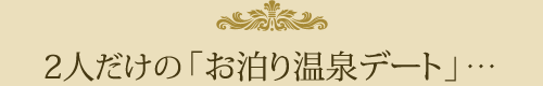 2人だけの「お泊り温泉デート」・・・