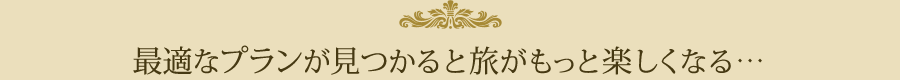 最適なプランが見つかると旅がもっと楽しくなる・・・